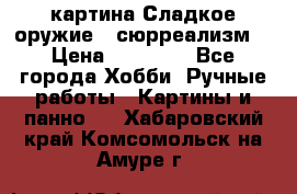 картина Сладкое оружие...сюрреализм. › Цена ­ 25 000 - Все города Хобби. Ручные работы » Картины и панно   . Хабаровский край,Комсомольск-на-Амуре г.